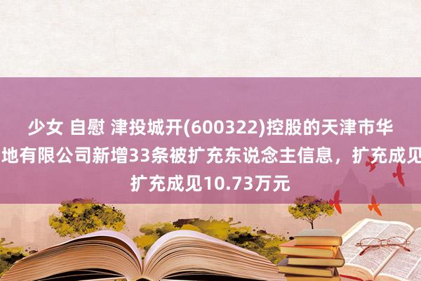 少女 自慰 津投城开(600322)控股的天津市华景房地产斥地有限公司新增33条被扩充东说念主信息，扩充成见10.73万元