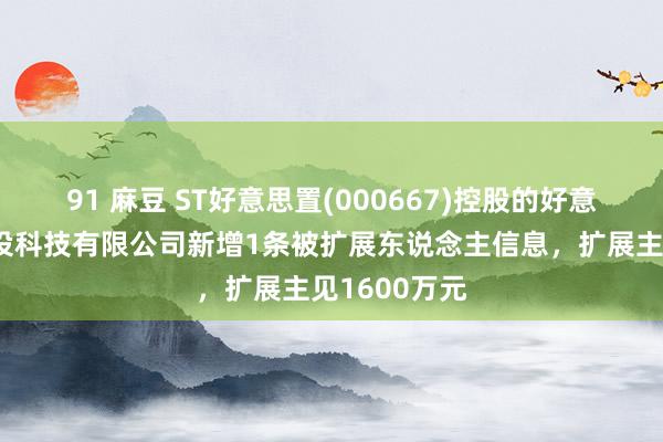 91 麻豆 ST好意思置(000667)控股的好意思好建筑安设科技有限公司新增1条被扩展东说念主信息，扩展主见1600万元