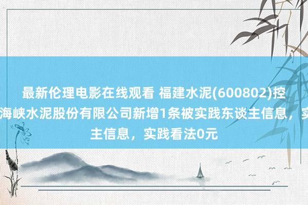 最新伦理电影在线观看 福建水泥(600802)控股的福建省海峡水泥股份有限公司新增1条被实践东谈主信息，实践看法0元