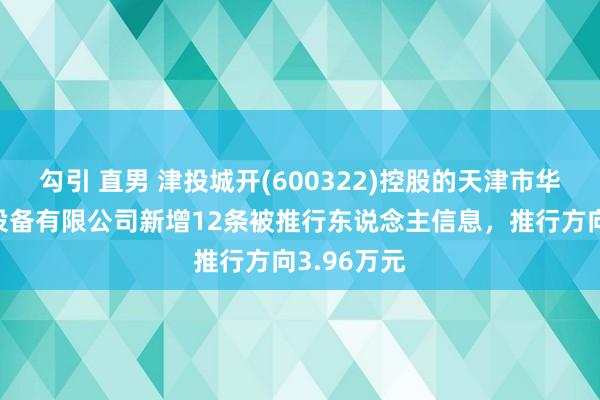 勾引 直男 津投城开(600322)控股的天津市华景房地产设备有限公司新增12条被推行东说念主信息，推行方向3.96万元