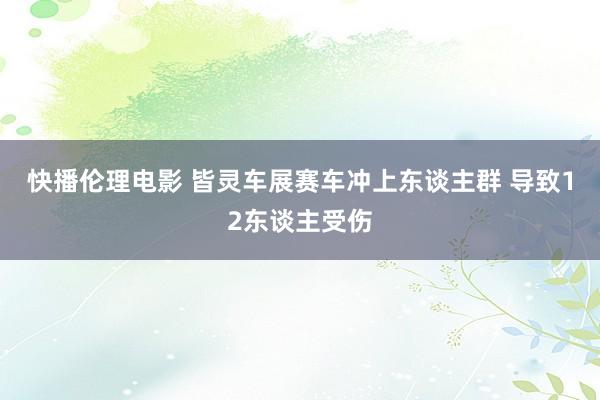 快播伦理电影 皆灵车展赛车冲上东谈主群 导致12东谈主受伤