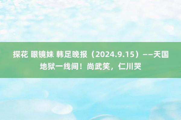 探花 眼镜妹 韩足晚报（2024.9.15）——天国地狱一线间！尚武笑，仁川哭