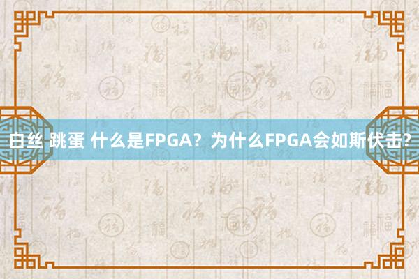 白丝 跳蛋 什么是FPGA？为什么FPGA会如斯伏击?