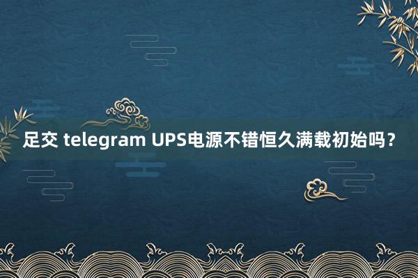 足交 telegram UPS电源不错恒久满载初始吗？