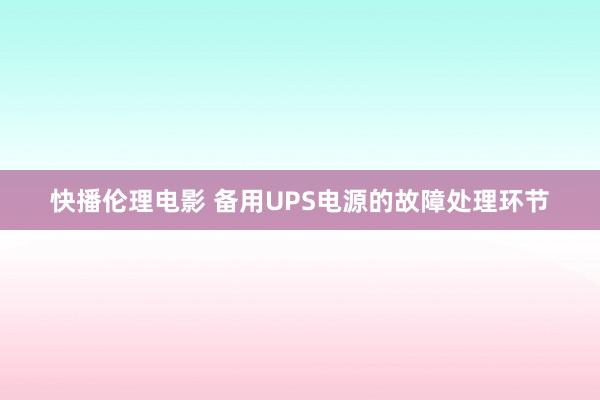 快播伦理电影 备用UPS电源的故障处理环节