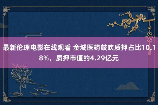 最新伦理电影在线观看 金城医药鼓吹质押占比10.18%，质押市值约4.29亿元