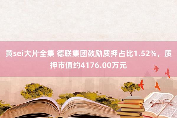 黄sei大片全集 德联集团鼓励质押占比1.52%，质押市值约4176.00万元