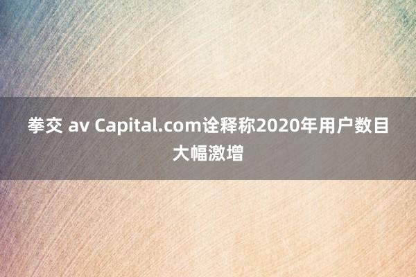 拳交 av Capital.com诠释称2020年用户数目大幅激增