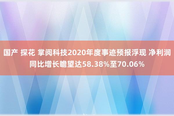 国产 探花 掌阅科技2020年度事迹预报浮现 净利润同比增长瞻望达58.38%至70.06%