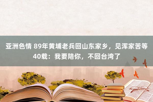 亚洲色情 89年黄埔老兵回山东家乡，见浑家苦等40载：我要陪你，不回台湾了