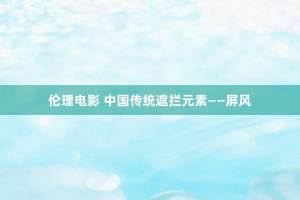 伦理电影 中国传统遮拦元素——屏风