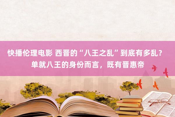 快播伦理电影 西晋的“八王之乱”到底有多乱？ 单就八王的身份而言，既有晋惠帝