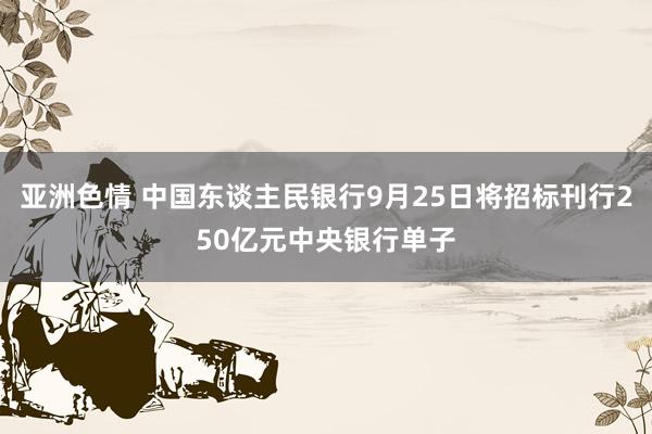 亚洲色情 中国东谈主民银行9月25日将招标刊行250亿元中央银行单子