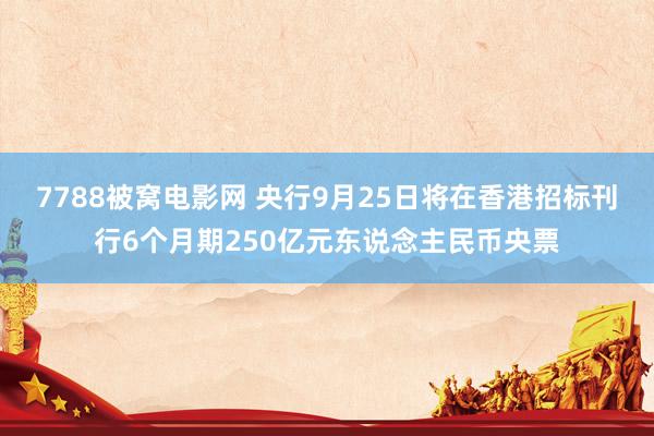 7788被窝电影网 央行9月25日将在香港招标刊行6个月期250亿元东说念主民币央票