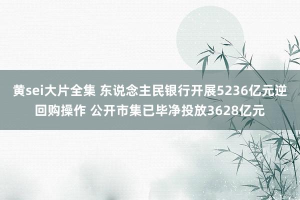 黄sei大片全集 东说念主民银行开展5236亿元逆回购操作 公开市集已毕净投放3628亿元