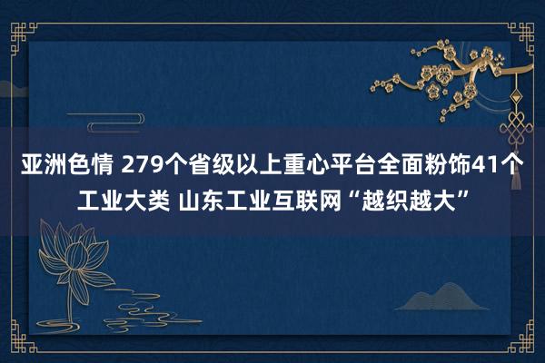 亚洲色情 279个省级以上重心平台全面粉饰41个工业大类 山东工业互联网“越织越大”