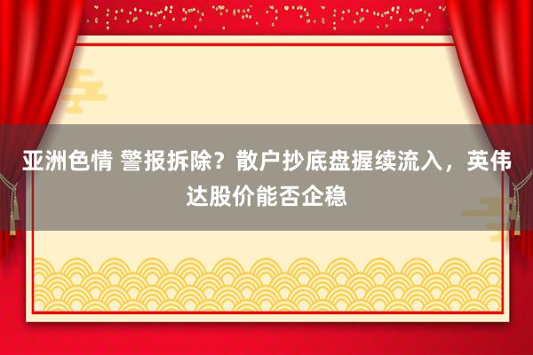 亚洲色情 警报拆除？散户抄底盘握续流入，英伟达股价能否企稳