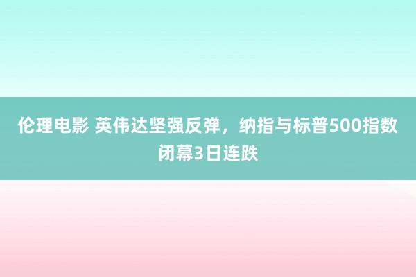 伦理电影 英伟达坚强反弹，纳指与标普500指数闭幕3日连跌