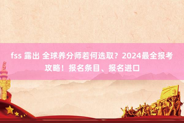 fss 露出 全球养分师若何选取？2024最全报考攻略！报名条目、报名进口