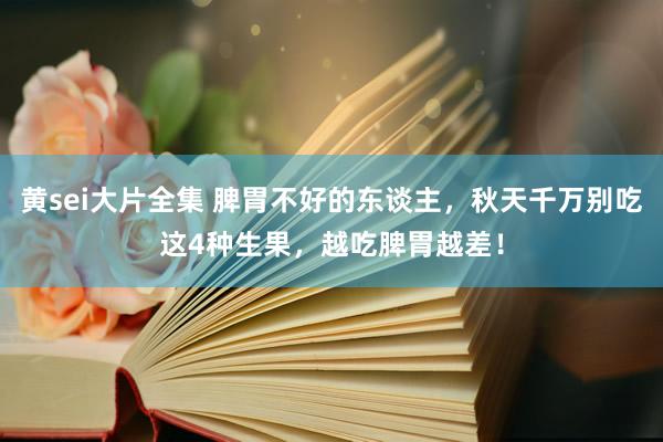 黄sei大片全集 脾胃不好的东谈主，秋天千万别吃这4种生果，越吃脾胃越差！