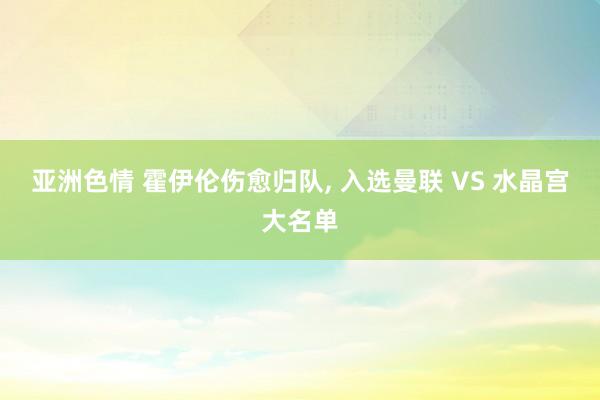 亚洲色情 霍伊伦伤愈归队， 入选曼联 VS 水晶宫大名单