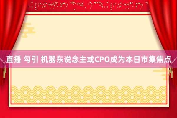 直播 勾引 机器东说念主或CPO成为本日市集焦点