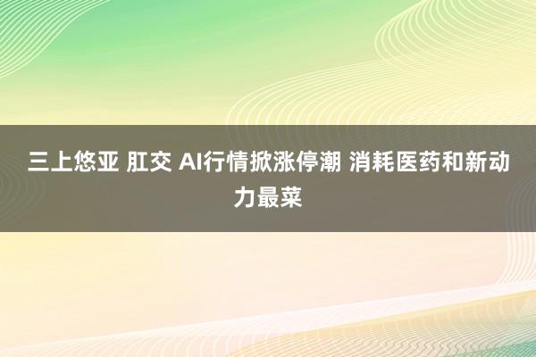 三上悠亚 肛交 AI行情掀涨停潮 消耗医药和新动力最菜