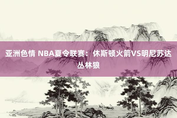 亚洲色情 NBA夏令联赛：休斯顿火箭VS明尼苏达丛林狼