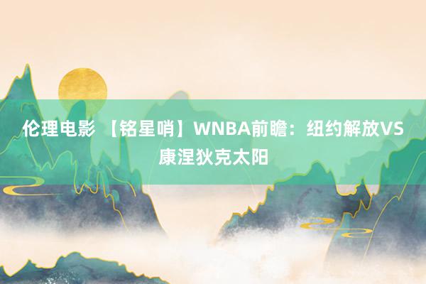 伦理电影 【铭星哨】WNBA前瞻：纽约解放VS康涅狄克太阳