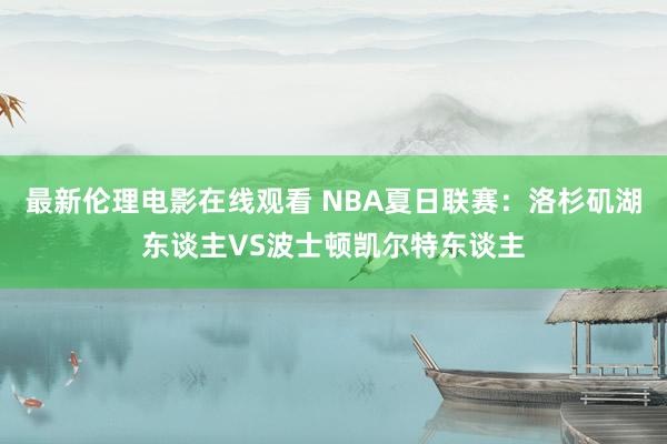 最新伦理电影在线观看 NBA夏日联赛：洛杉矶湖东谈主VS波士顿凯尔特东谈主