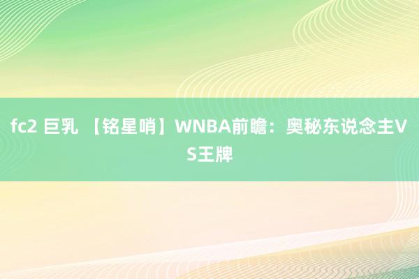 fc2 巨乳 【铭星哨】WNBA前瞻：奥秘东说念主VS王牌