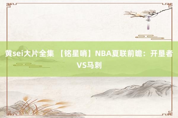 黄sei大片全集 【铭星哨】NBA夏联前瞻：开垦者VS马刺