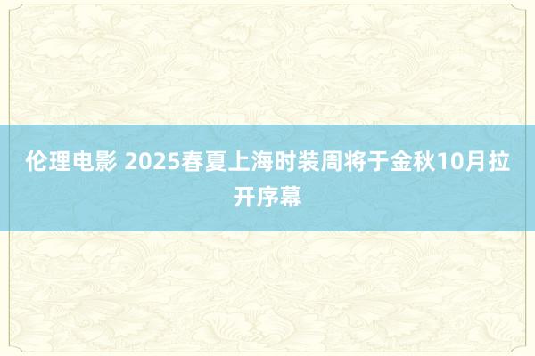 伦理电影 2025春夏上海时装周将于金秋10月拉开序幕