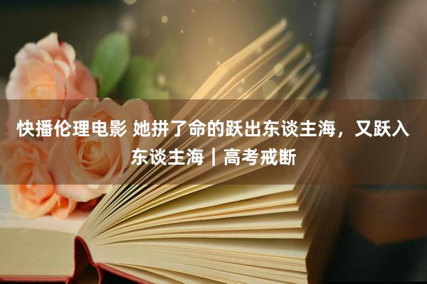 快播伦理电影 她拼了命的跃出东谈主海，又跃入东谈主海｜高考戒断