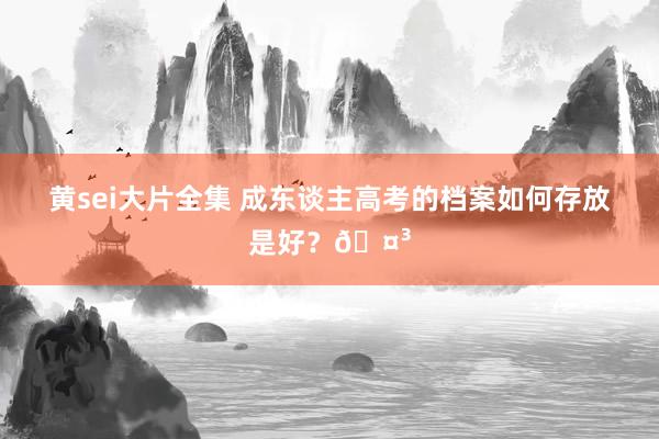 黄sei大片全集 成东谈主高考的档案如何存放是好？🤳