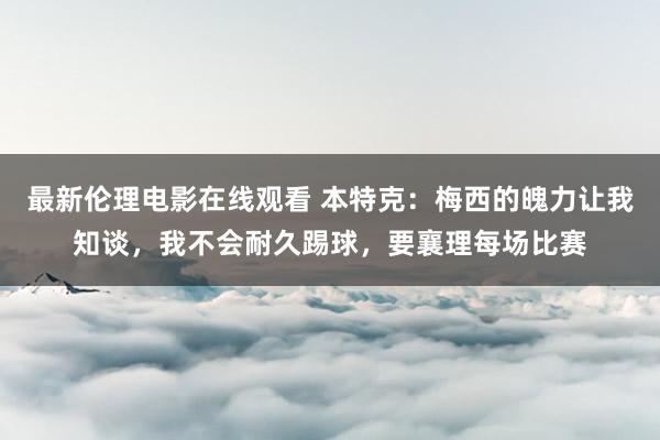 最新伦理电影在线观看 本特克：梅西的魄力让我知谈，我不会耐久踢球，要襄理每场比赛