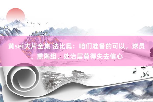 黄sei大片全集 法比奥：咱们准备的可以，球员、熏陶组、处治层莫得失去信心