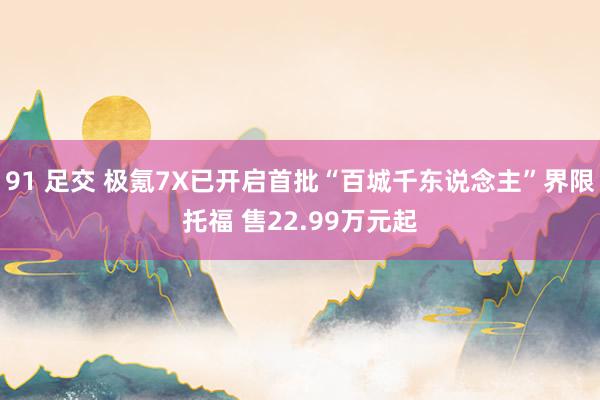 91 足交 极氪7X已开启首批“百城千东说念主”界限托福 售22.99万元起