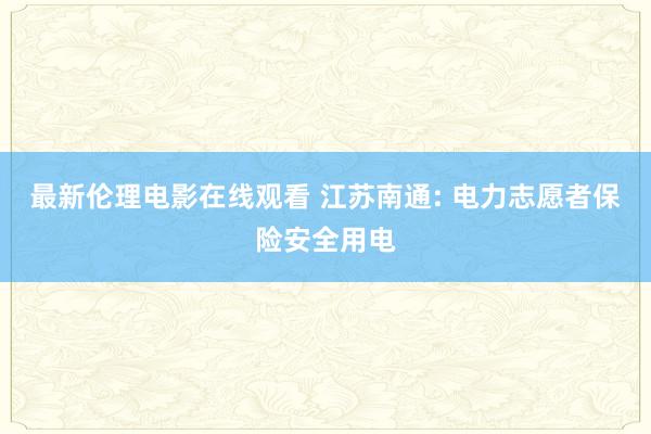 最新伦理电影在线观看 江苏南通: 电力志愿者保险安全用电