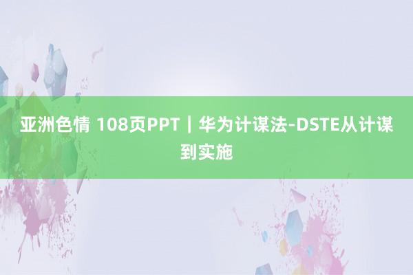 亚洲色情 108页PPT｜华为计谋法-DSTE从计谋到实施