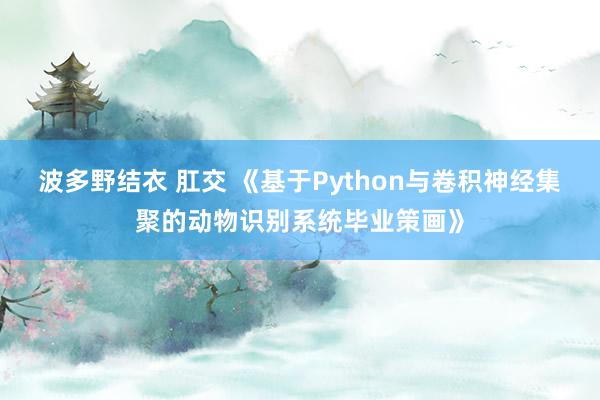 波多野结衣 肛交 《基于Python与卷积神经集聚的动物识别系统毕业策画》