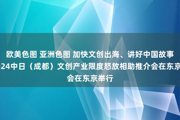 欧美色图 亚洲色图 加快文创出海、讲好中国故事，2024中日（成都）文创产业限度怒放相助推介会在东京举行