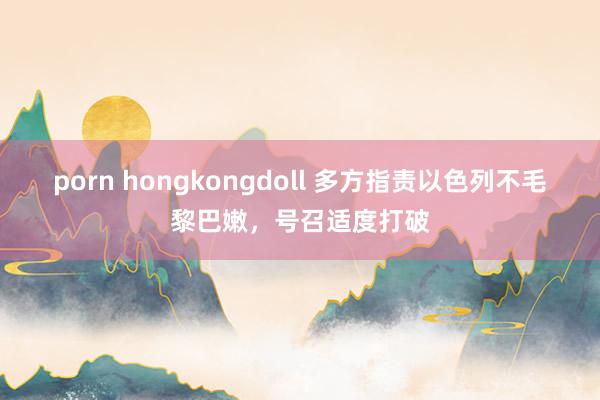 porn hongkongdoll 多方指责以色列不毛黎巴嫩，号召适度打破