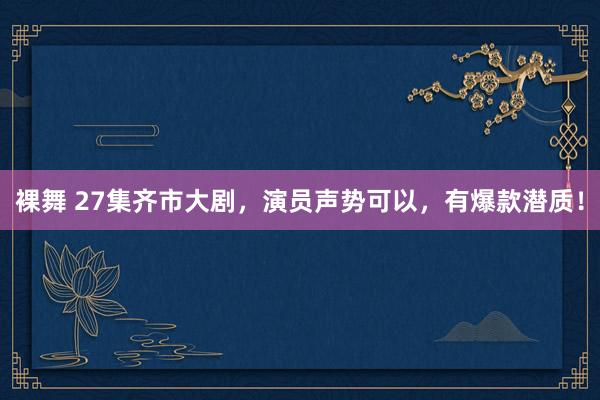 裸舞 27集齐市大剧，演员声势可以，有爆款潜质！