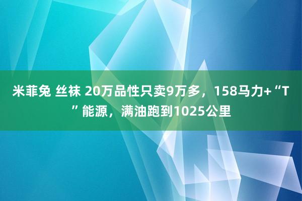 米菲兔 丝袜 20万品性只卖9万多，158马力+“T”能源，满油跑到1025公里