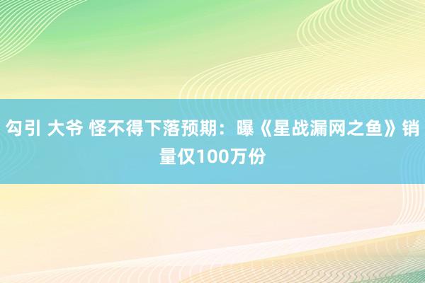 勾引 大爷 怪不得下落预期：曝《星战漏网之鱼》销量仅100万份