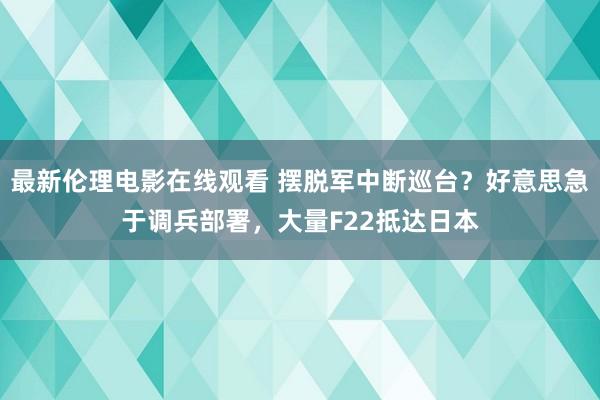 最新伦理电影在线观看 摆脱军中断巡台？好意思急于调兵部署，大量F22抵达日本