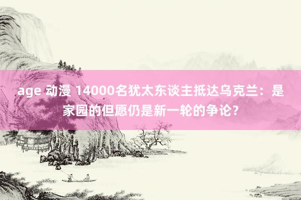 age 动漫 14000名犹太东谈主抵达乌克兰：是家园的但愿仍是新一轮的争论？