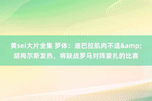 黄sei大片全集 罗体：迪巴拉肌肉不适&胡梅尔斯发热，将缺战罗马对阵蒙扎的比赛