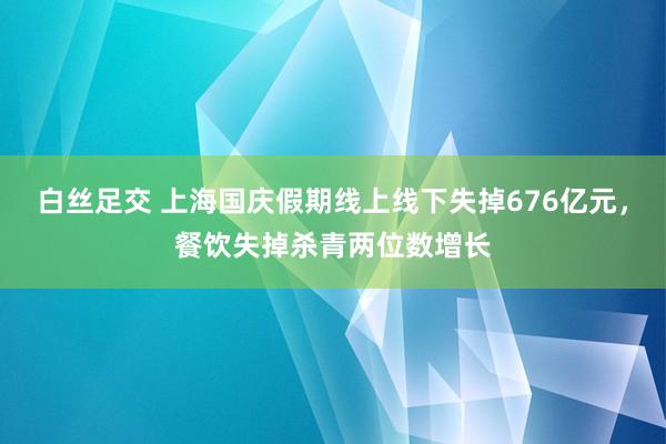 白丝足交 上海国庆假期线上线下失掉676亿元，餐饮失掉杀青两位数增长